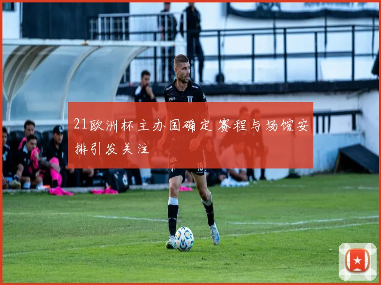 21欧洲杯主办国确定 赛程与场馆安排引发关注