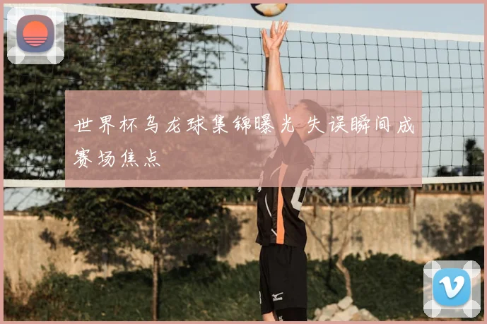 世界杯乌龙球集锦曝光 失误瞬间成赛场焦点