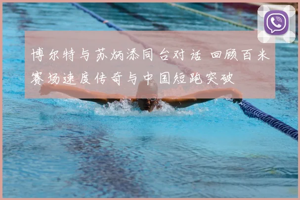 博尔特与苏炳添同台对话 回顾百米赛场速度传奇与中国短跑突破