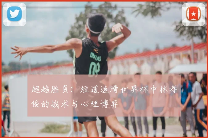 超越胜负：短道速滑世界杯中林孝俊的战术与心理博弈