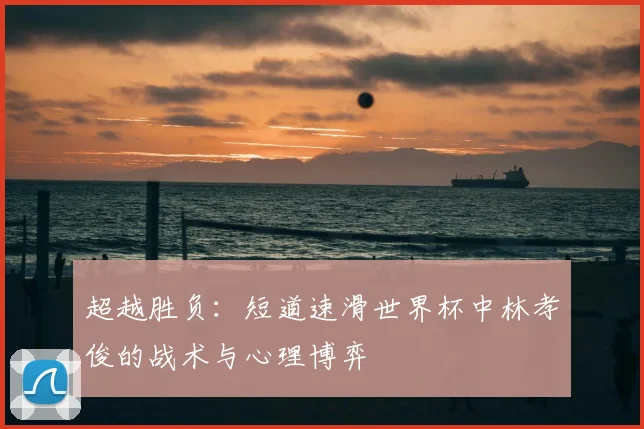 超越胜负：短道速滑世界杯中林孝俊的战术与心理博弈