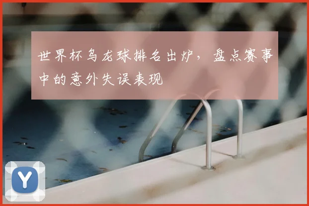 世界杯乌龙球排名出炉，盘点赛事中的意外失误表现
