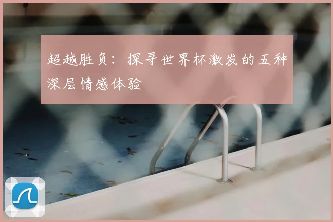 超越胜负:探寻世界杯激发的五种深层情感体验