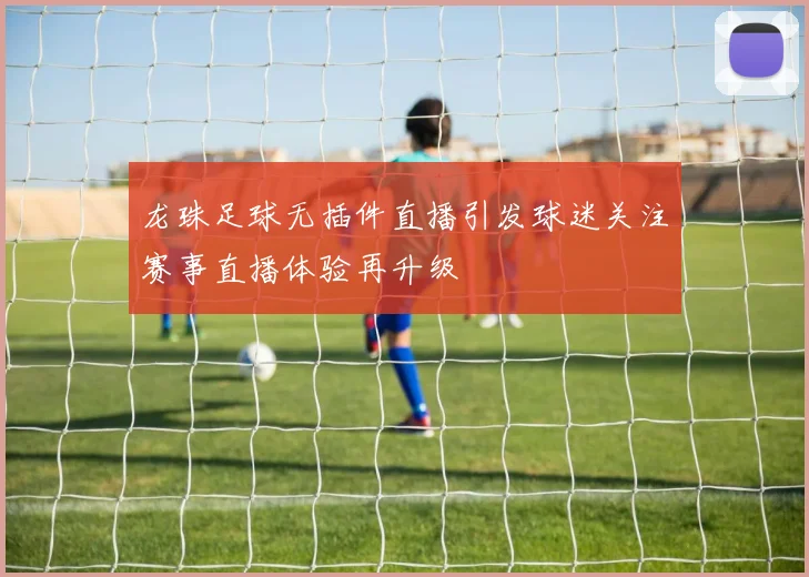 龙珠足球无插件直播引发球迷关注赛事直播体验再升级