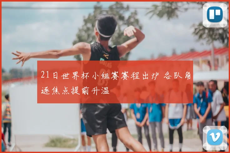 21日世界杯小组赛赛程出炉 各队角逐焦点提前升温