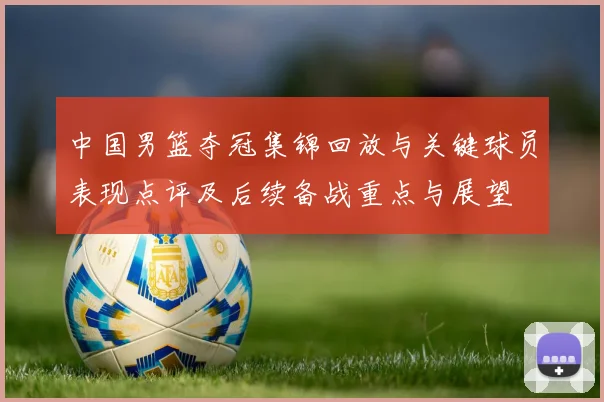 中国男篮夺冠集锦回放与关键球员表现点评及后续备战重点与展望