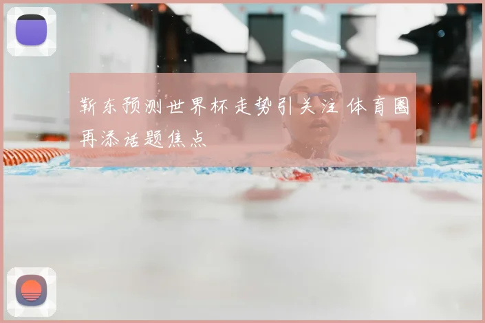 靳东预测世界杯走势引关注 体育圈再添话题焦点